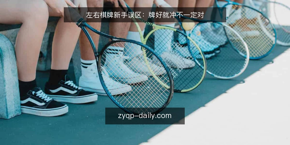 左右棋牌新手误区:牌好就冲不一定对 — 开局信号:哪些牌面其实靠不住 配图