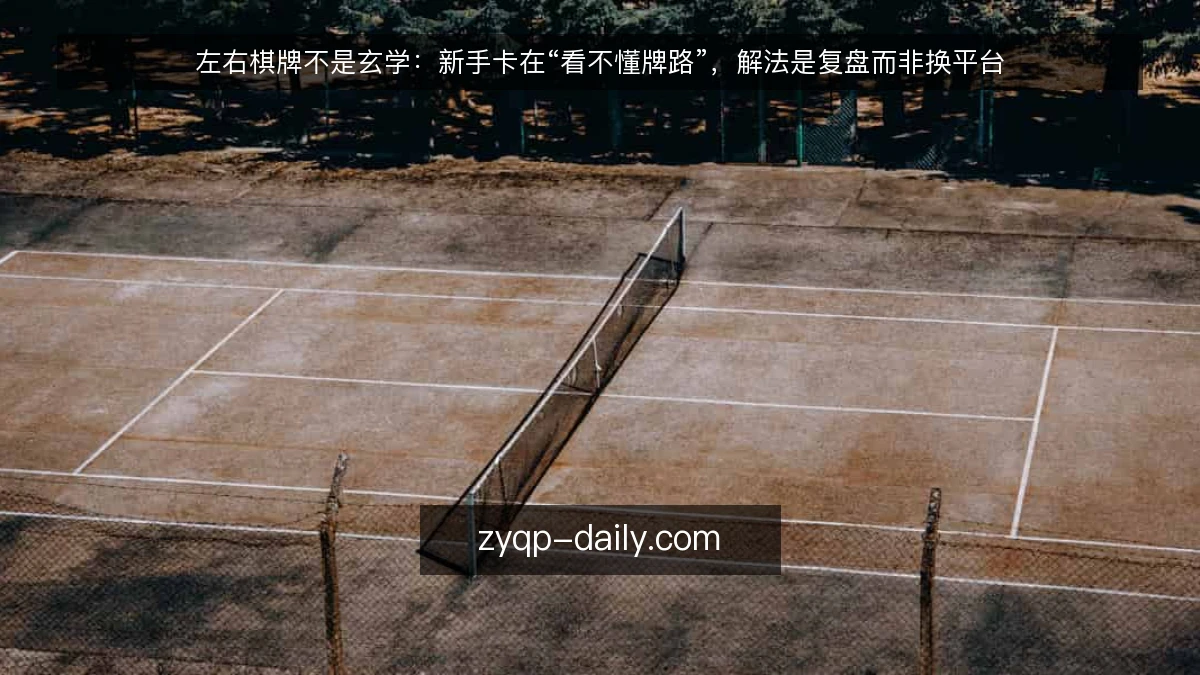 左右棋牌不是玄学：新手卡在“看不懂牌路”，解法是复盘而非换平台